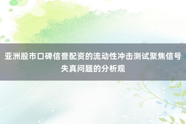 亚洲股市口碑信誉配资的流动性冲击测试聚焦信号失真问题的分析观