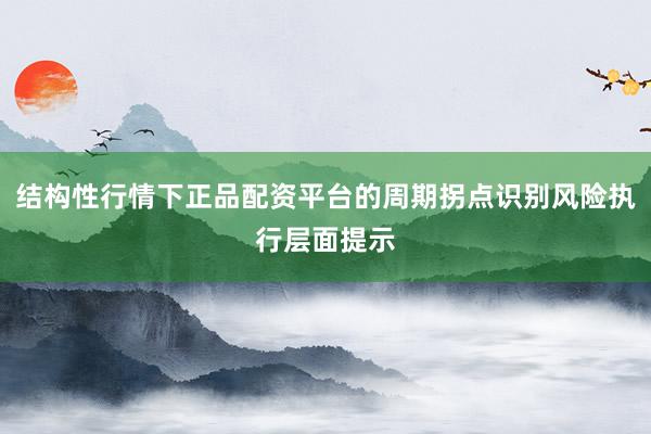 结构性行情下正品配资平台的周期拐点识别风险执行层面提示