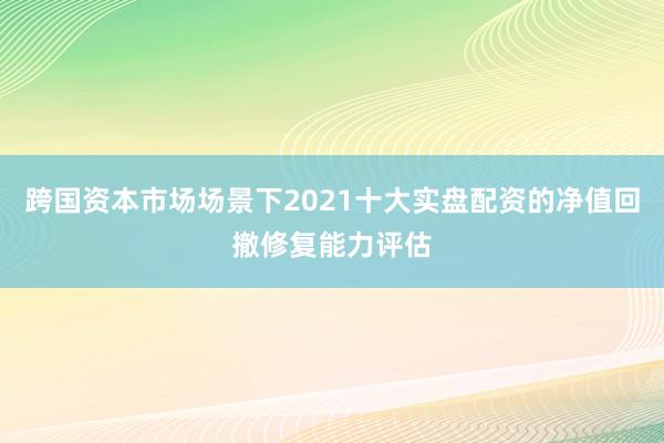 跨国资本市场场景下2021十大实盘配资的净值回撤修复能力评估