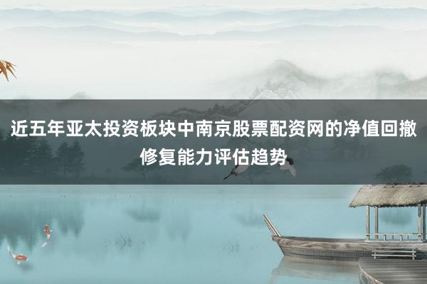 近五年亚太投资板块中南京股票配资网的净值回撤修复能力评估趋势