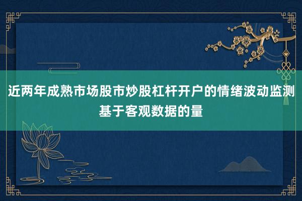 近两年成熟市场股市炒股杠杆开户的情绪波动监测基于客观数据的量