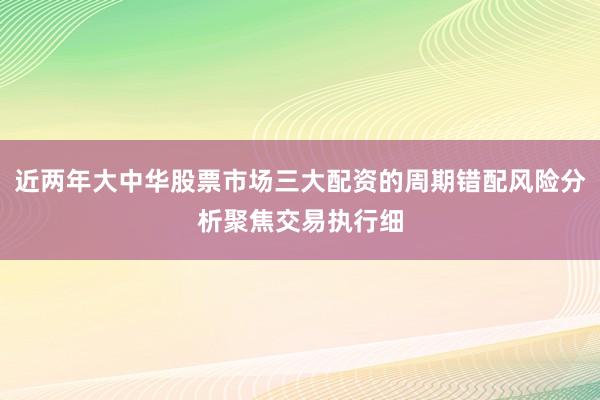 近两年大中华股票市场三大配资的周期错配风险分析聚焦交易执行细
