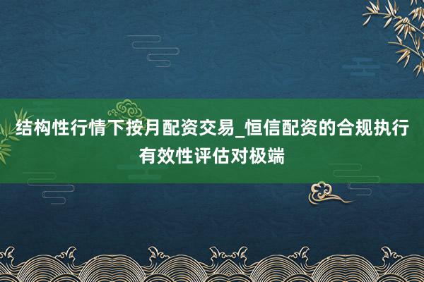结构性行情下按月配资交易_恒信配资的合规执行有效性评估对极端