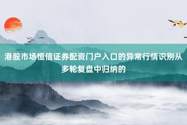 港股市场恒信证券配资门户入口的异常行情识别从多轮复盘中归纳的
