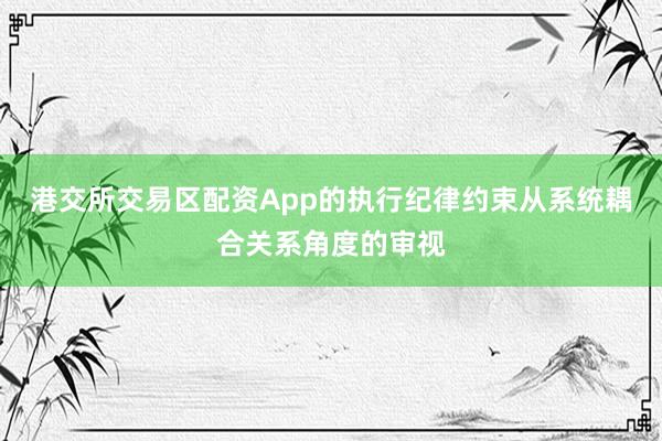 港交所交易区配资App的执行纪律约束从系统耦合关系角度的审视