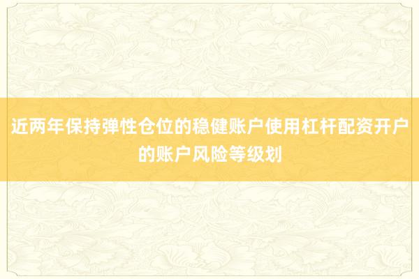 近两年保持弹性仓位的稳健账户使用杠杆配资开户的账户风险等级划