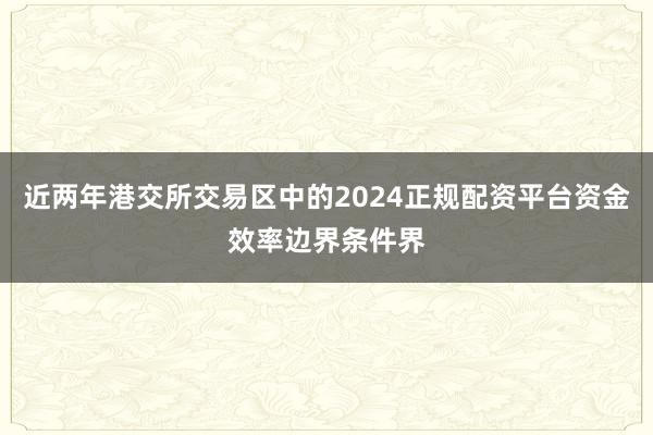 近两年港交所交易区中的2024正规配资平台资金效率边界条件界