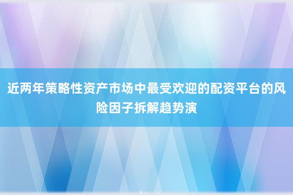 近两年策略性资产市场中最受欢迎的配资平台的风险因子拆解趋势演