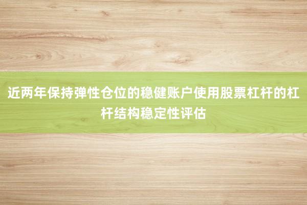 近两年保持弹性仓位的稳健账户使用股票杠杆的杠杆结构稳定性评估