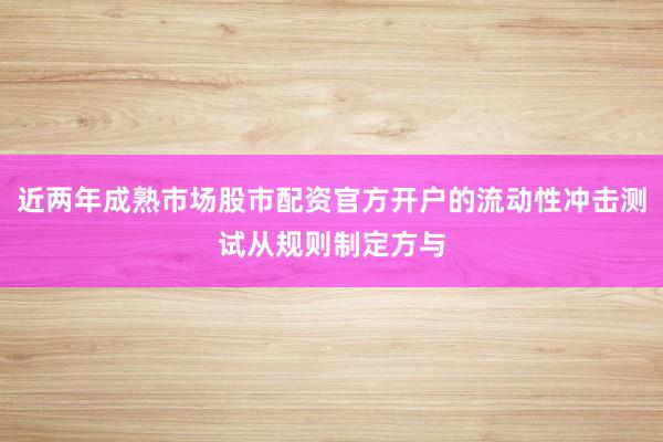 近两年成熟市场股市配资官方开户的流动性冲击测试从规则制定方与