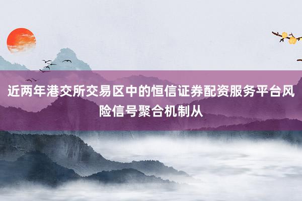 近两年港交所交易区中的恒信证券配资服务平台风险信号聚合机制从