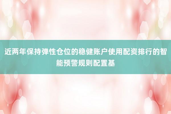 近两年保持弹性仓位的稳健账户使用配资排行的智能预警规则配置基