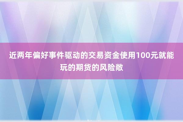 近两年偏好事件驱动的交易资金使用100元就能玩的期货的风险敞