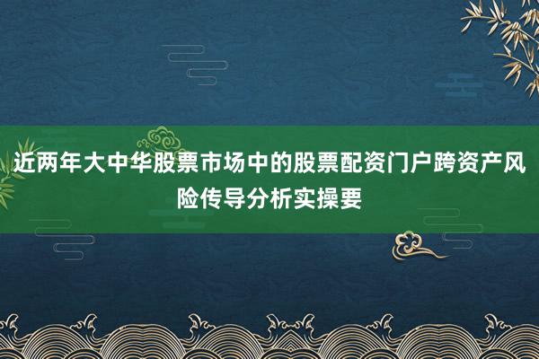 近两年大中华股票市场中的股票配资门户跨资产风险传导分析实操要