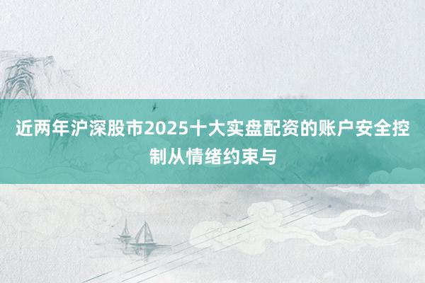 近两年沪深股市2025十大实盘配资的账户安全控制从情绪约束与