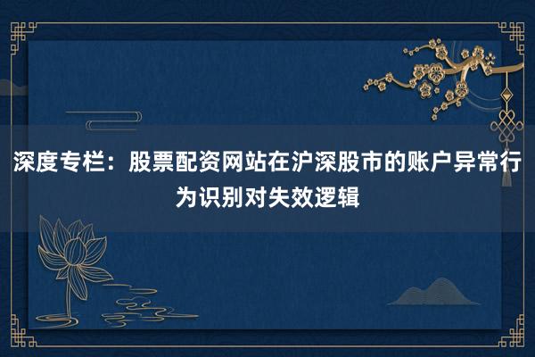 深度专栏：股票配资网站在沪深股市的账户异常行为识别对失效逻辑