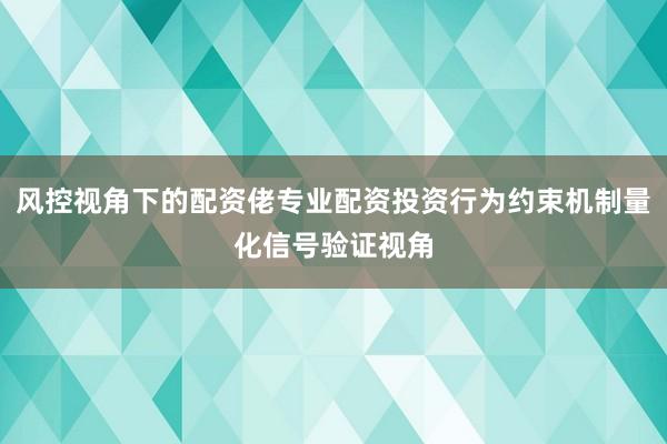 风控视角下的配资佬专业配资投资行为约束机制量化信号验证视角