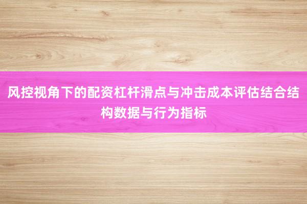 风控视角下的配资杠杆滑点与冲击成本评估结合结构数据与行为指标