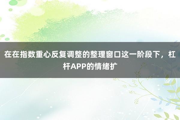 在在指数重心反复调整的整理窗口这一阶段下,杠杆APP的情绪扩
