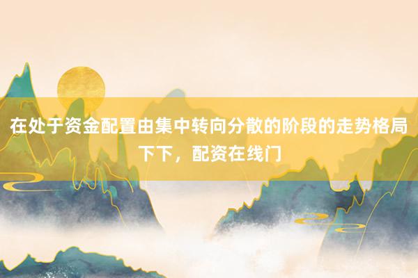 在处于资金配置由集中转向分散的阶段的走势格局下下，配资在线门