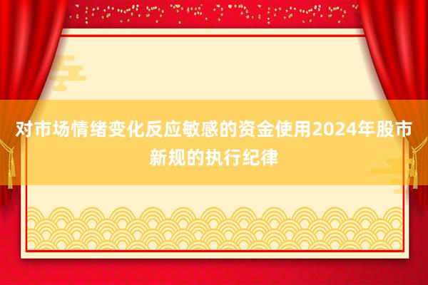 对市场情绪变化反应敏感的资金使用2024年股市新规的执行纪律