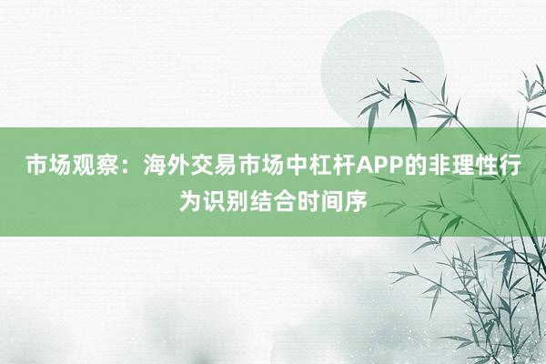 市场观察：海外交易市场中杠杆APP的非理性行为识别结合时间序
