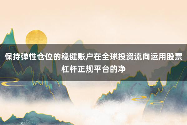 保持弹性仓位的稳健账户在全球投资流向运用股票杠杆正规平台的净