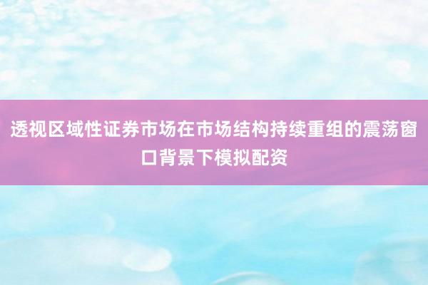 透视区域性证券市场在市场结构持续重组的震荡窗口背景下模拟配资