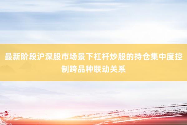 最新阶段沪深股市场景下杠杆炒股的持仓集中度控制跨品种联动关系