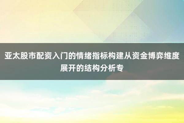 亚太股市配资入门的情绪指标构建从资金博弈维度展开的结构分析专