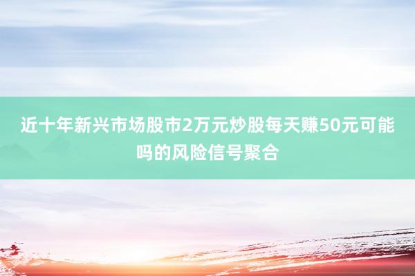 近十年新兴市场股市2万元炒股每天赚50元可能吗的风险信号聚合