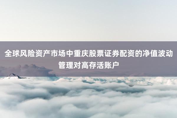全球风险资产市场中重庆股票证券配资的净值波动管理对高存活账户