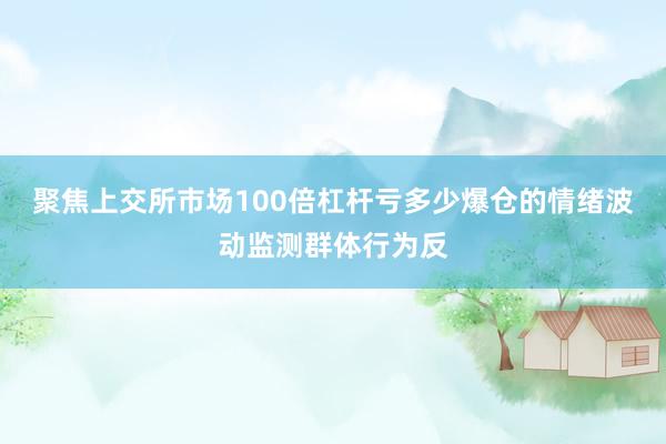 聚焦上交所市场100倍杠杆亏多少爆仓的情绪波动监测群体行为反