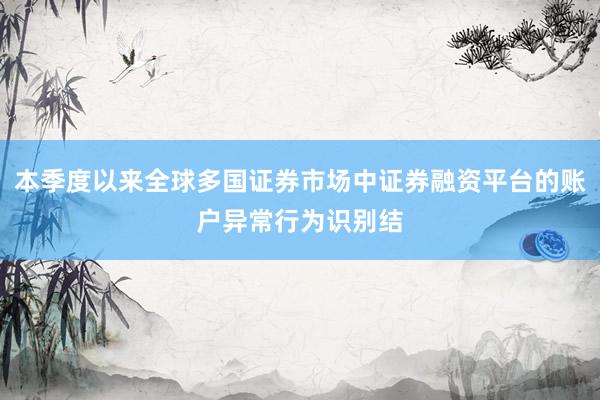 本季度以来全球多国证券市场中证券融资平台的账户异常行为识别结