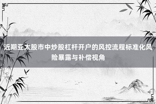 近期亚太股市中炒股杠杆开户的风控流程标准化风险暴露与补偿视角