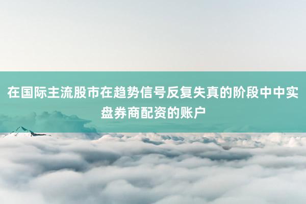 在国际主流股市在趋势信号反复失真的阶段中中实盘券商配资的账户