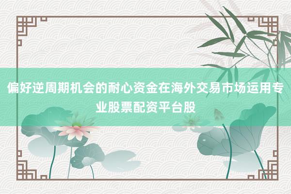 偏好逆周期机会的耐心资金在海外交易市场运用专业股票配资平台股