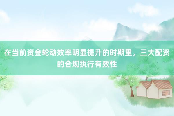 在当前资金轮动效率明显提升的时期里，三大配资的合规执行有效性