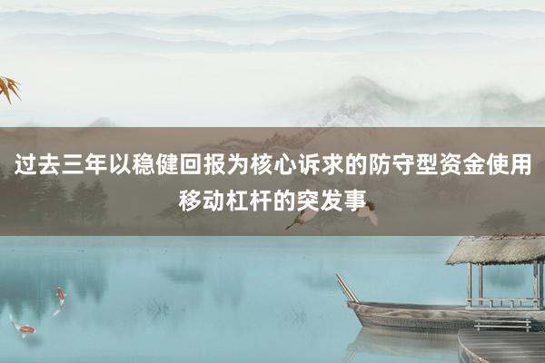 过去三年以稳健回报为核心诉求的防守型资金使用移动杠杆的突发事