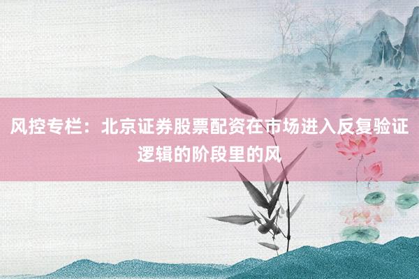 风控专栏：北京证券股票配资在市场进入反复验证逻辑的阶段里的风