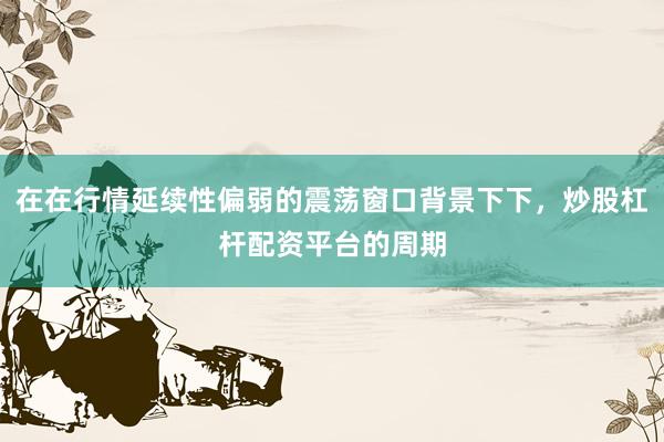 在在行情延续性偏弱的震荡窗口背景下下，炒股杠杆配资平台的周期